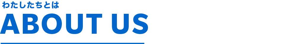 私たちとは - ABOUT US