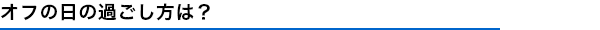 オフの日の過ごし方は?